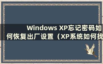Windows XP忘记密码如何恢复出厂设置（XP系统如何找回开机密码）